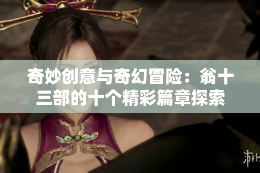奇妙创意与奇幻冒险：翁十三部的十个精彩篇章探索