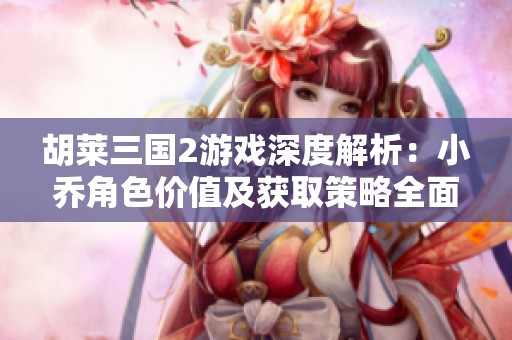 胡莱三国2游戏深度解析：小乔角色价值及获取策略全面分析