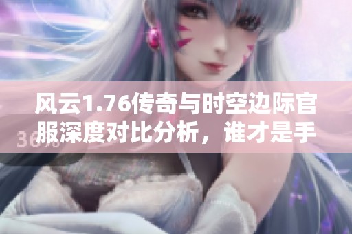 风云1.76传奇与时空边际官服深度对比分析，谁才是手游新宠儿？