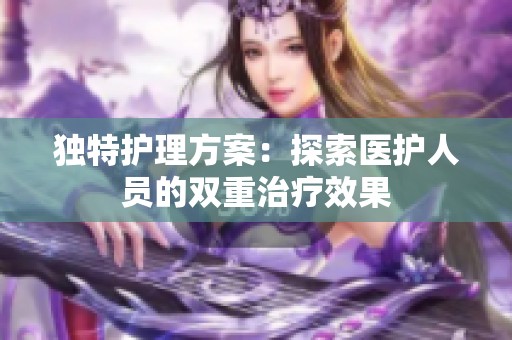 独特护理方案：探索医护人员的双重治疗效果