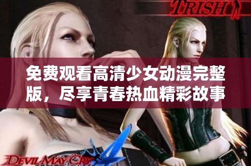 免费观看高清少女动漫完整版，尽享青春热血精彩故事！