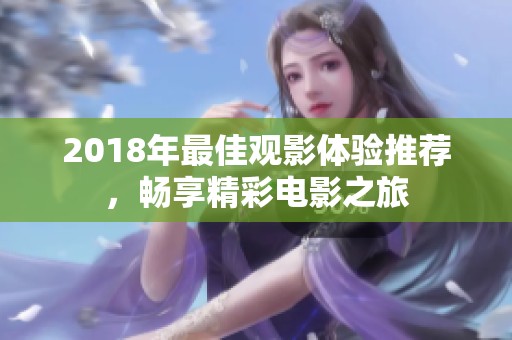 2018年最佳观影体验推荐，畅享精彩电影之旅