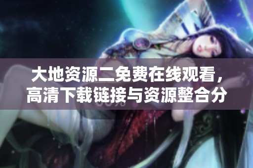 大地资源二免费在线观看，高清下载链接与资源整合分享