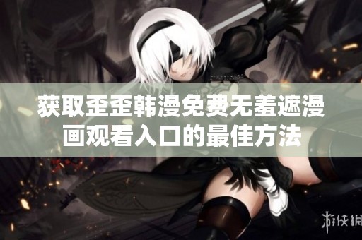获取歪歪韩漫免费无羞遮漫画观看入口的最佳方法