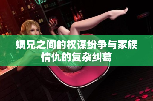 嫡兄之间的权谋纷争与家族情仇的复杂纠葛