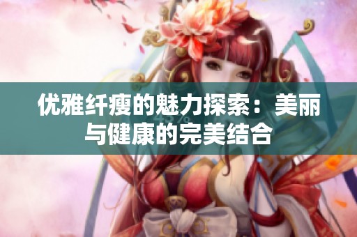 优雅纤瘦的魅力探索：美丽与健康的完美结合
