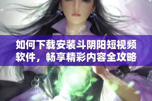 如何下载安装斗阴阳短视频软件，畅享精彩内容全攻略