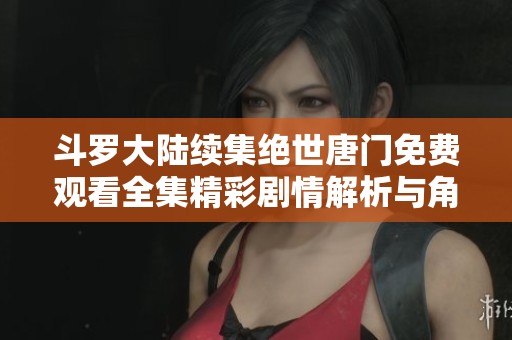 斗罗大陆续集绝世唐门免费观看全集精彩剧情解析与角色介绍