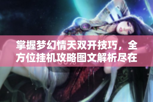 掌握梦幻情天双开技巧，全方位挂机攻略图文解析尽在海鸽手游网