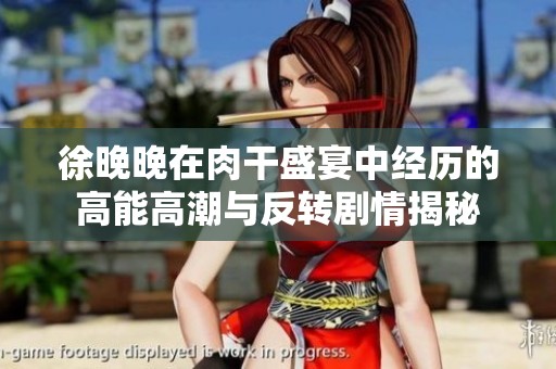 徐晚晚在肉干盛宴中经历的高能高潮与反转剧情揭秘