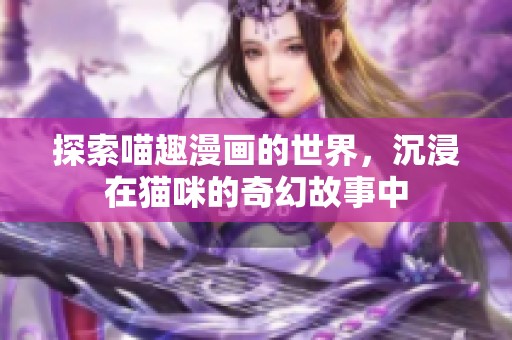 探索喵趣漫画的世界，沉浸在猫咪的奇幻故事中