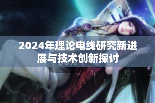 2024年理论电线研究新进展与技术创新探讨
