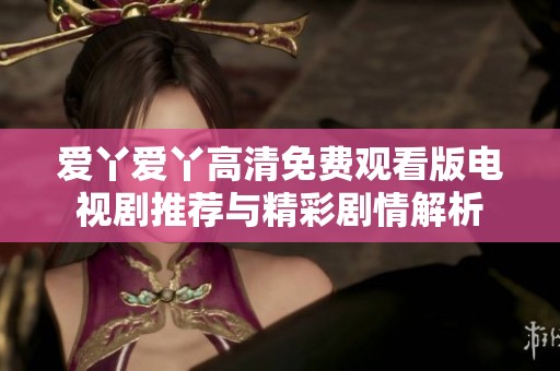 爱丫爱丫高清免费观看版电视剧推荐与精彩剧情解析