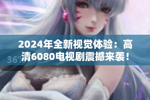 2024年全新视觉体验：高清6080电视剧震撼来袭！