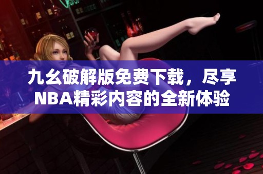 九幺破解版免费下载，尽享NBA精彩内容的全新体验