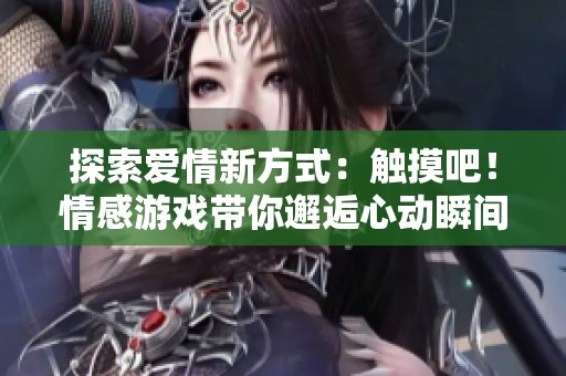 探索爱情新方式：触摸吧！情感游戏带你邂逅心动瞬间
