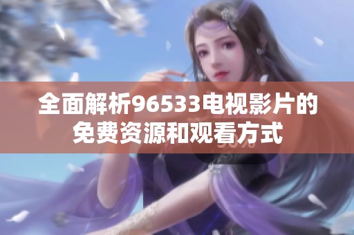 全面解析96533电视影片的免费资源和观看方式