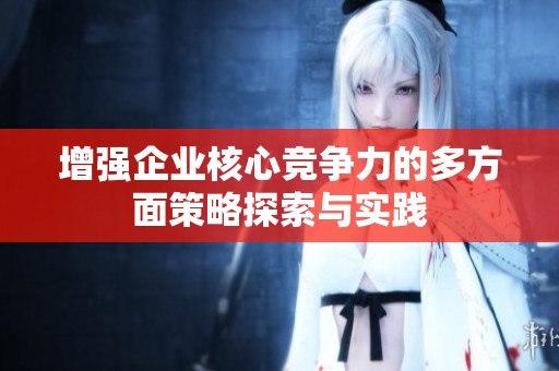增强企业核心竞争力的多方面策略探索与实践