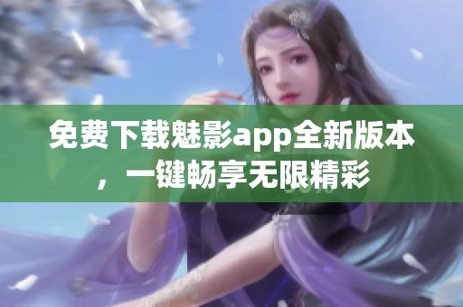 免费下载魅影app全新版本，一键畅享无限精彩