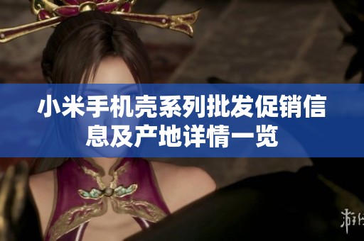小米手机壳系列批发促销信息及产地详情一览