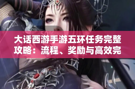 大话西游手游五环任务完整攻略：流程、奖励与高效完成秘籍分享