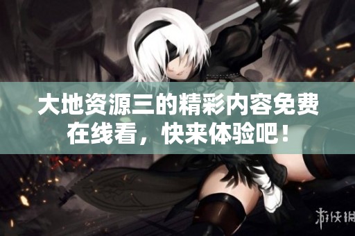 大地资源三的精彩内容免费在线看，快来体验吧！