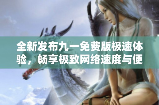 全新发布九一免费版极速体验，畅享极致网络速度与便利