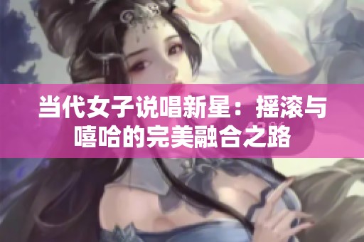 当代女子说唱新星：摇滚与嘻哈的完美融合之路
