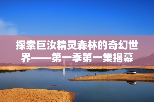 探索巨汝精灵森林的奇幻世界——第一季第一集揭幕