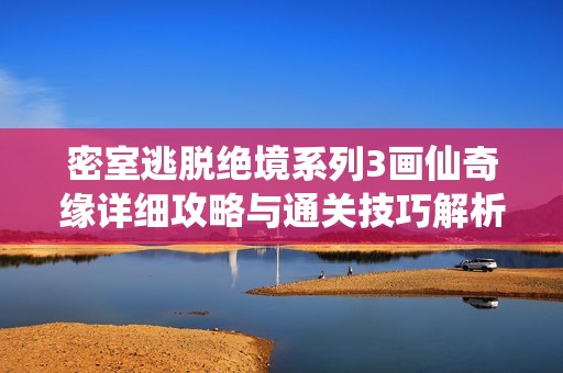 密室逃脱绝境系列3画仙奇缘详细攻略与通关技巧解析
