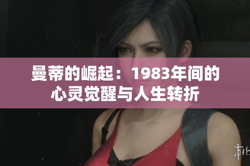 曼蒂的崛起：1983年间的心灵觉醒与人生转折