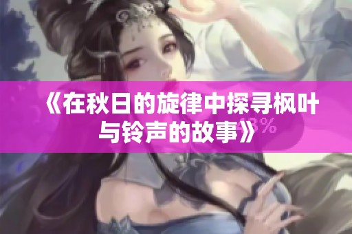 《在秋日的旋律中探寻枫叶与铃声的故事》