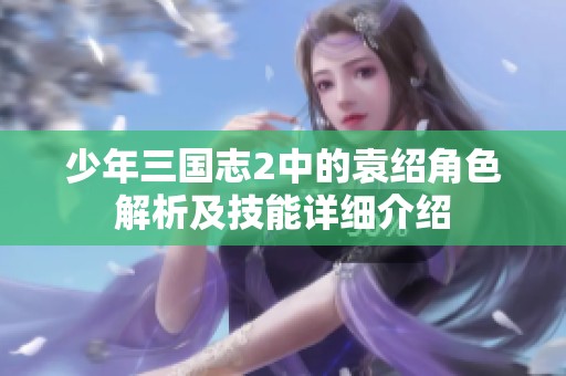 少年三国志2中的袁绍角色解析及技能详细介绍