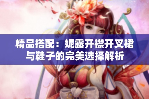 精品搭配：妮露开襟开叉裙与鞋子的完美选择解析