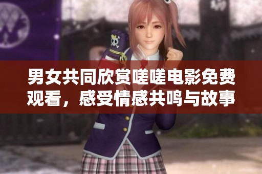 男女共同欣赏嗟嗟电影免费观看，感受情感共鸣与故事魅力