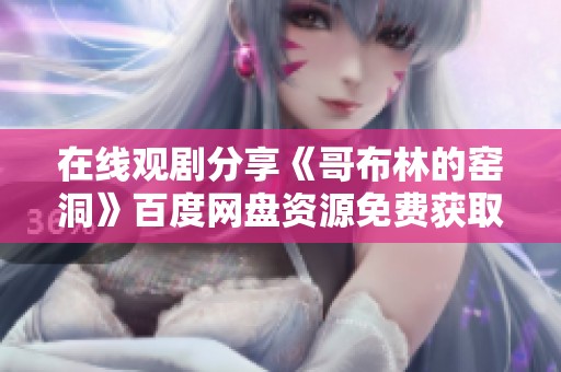 在线观剧分享《哥布林的窑洞》百度网盘资源免费获取指南