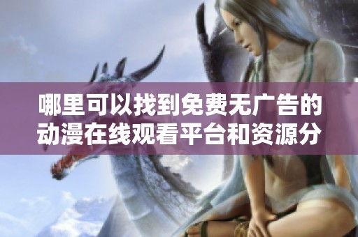 哪里可以找到免费无广告的动漫在线观看平台和资源分享