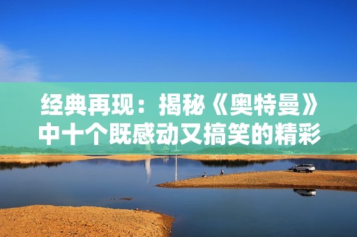 经典再现：揭秘《奥特曼》中十个既感动又搞笑的精彩剧情