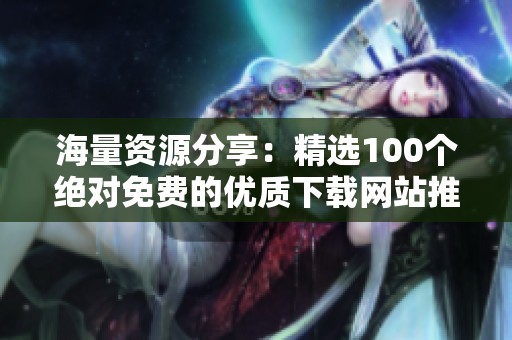 海量资源分享：精选100个绝对免费的优质下载网站推荐