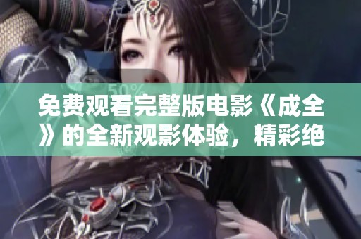免费观看完整版电影《成全》的全新观影体验，精彩绝伦不容错过