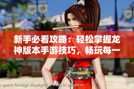 新手必看攻略：轻松掌握龙神版本手游技巧，畅玩每一个关卡！