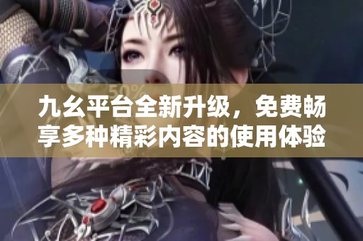 九幺平台全新升级，免费畅享多种精彩内容的使用体验