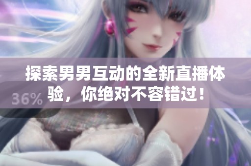 探索男男互动的全新直播体验，你绝对不容错过！