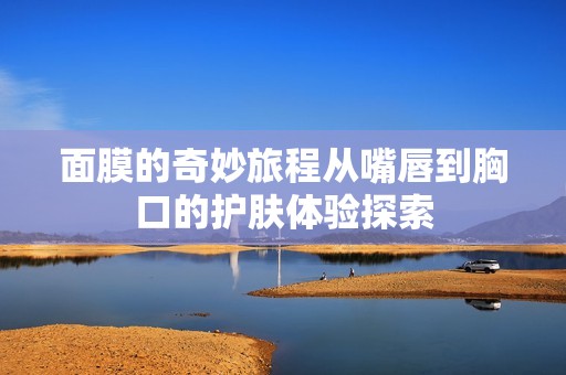 面膜的奇妙旅程从嘴唇到胸口的护肤体验探索