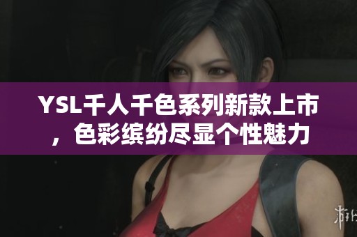 YSL千人千色系列新款上市，色彩缤纷尽显个性魅力