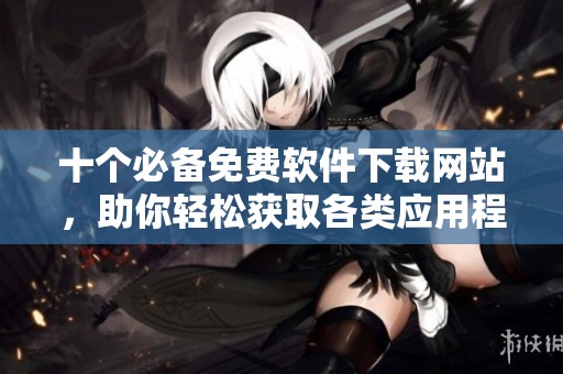 十个必备免费软件下载网站，助你轻松获取各类应用程序