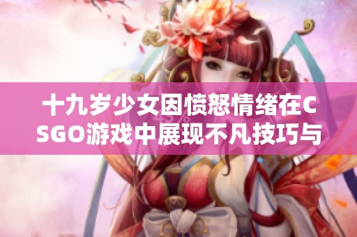 十九岁少女因愤怒情绪在CSGO游戏中展现不凡技巧与实力