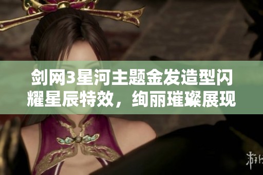 剑网3星河主题金发造型闪耀星辰特效，绚丽璀璨展现绝美风采