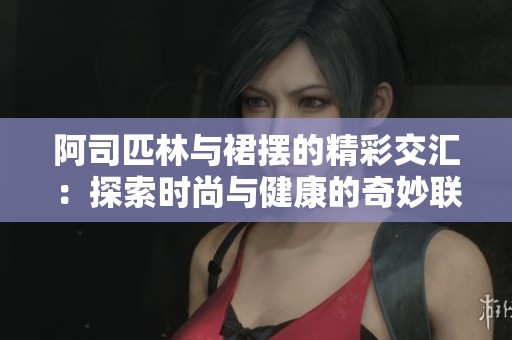 阿司匹林与裙摆的精彩交汇：探索时尚与健康的奇妙联系