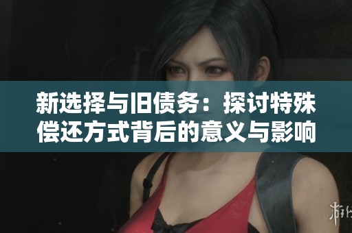 新选择与旧债务：探讨特殊偿还方式背后的意义与影响